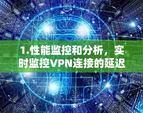 1.性能监控和分析，实时监控VPN连接的延迟、带宽使用情况、丢包率等关键指标，帮助识别性能瓶颈