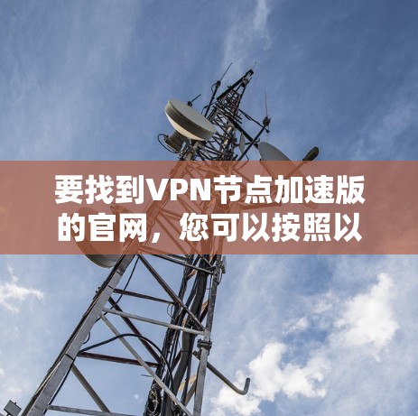 要找到VPN节点加速版的官网，您可以按照以下步骤操作