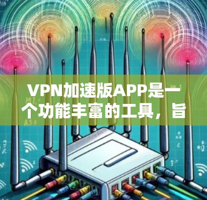 VPN加速版APP是一个功能丰富的工具，旨在提供高效、安全的网络访问体验。以下是对该APP的详细分析和总结