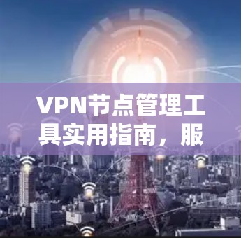 VPN节点管理工具实用指南，服务器配置详细教程