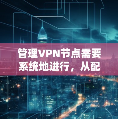 管理VPN节点需要系统地进行，从配置到安全再到监控，每一步都至关重要。以下是管理VPN节点的分步指南