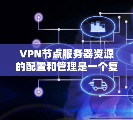 VPN节点服务器资源的配置和管理是一个复杂的过程，涉及到计算资源、网络资源、存储资源以及安全防护等多个方面。以下是一些关于VPN节点服务器资源的关键考虑因素和建议