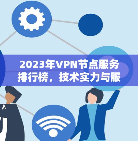 2023年VPN节点服务排行榜，技术实力与服务质量的全面对比