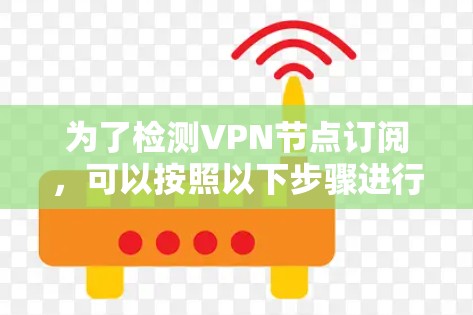 为了检测VPN节点订阅，可以按照以下步骤进行
