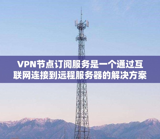 VPN节点订阅服务是一个通过互联网连接到远程服务器的解决方案，提供安全的访问渠道，保护用户隐私，解决网络限制问题。以下是关于VPN节点订阅服务的详细信息