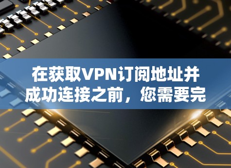 在获取VPN订阅地址并成功连接之前，您需要完成以下步骤