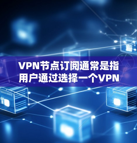VPN节点订阅通常是指用户通过选择一个VPN服务提供商，支付订阅费用，从而获得访问VPN网络的权限。以下是关于VPN节点订阅的一些关键点和步骤