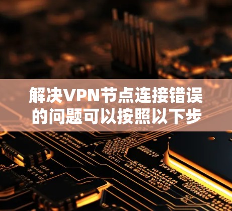 解决VPN节点连接错误的问题可以按照以下步骤进行