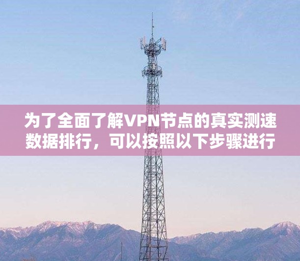 为了全面了解VPN节点的真实测速数据排行，可以按照以下步骤进行分析和解答