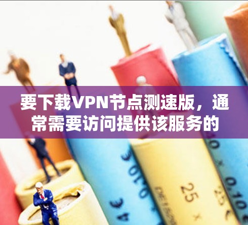 要下载VPN节点测速版，通常需要访问提供该服务的官方网站或相关应用商店。以下是一些常见的方法和平台