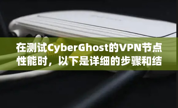 在测试CyberGhost的VPN节点性能时，以下是详细的步骤和结果分析