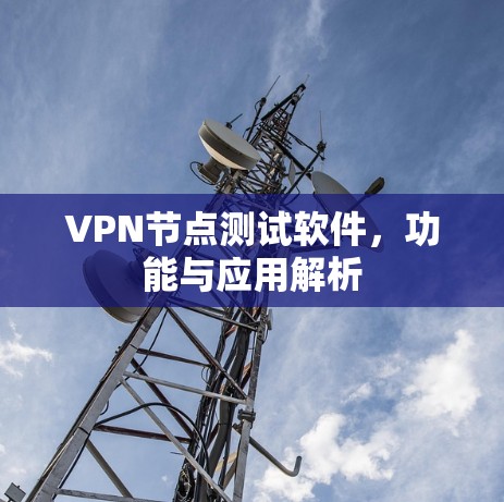 VPN节点测试软件，功能与应用解析
