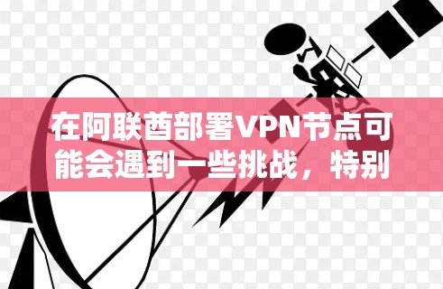 在阿联酋部署VPN节点可能会遇到一些挑战，特别是由于该国对互联网的严格监管。以下是一些关键点需要考虑