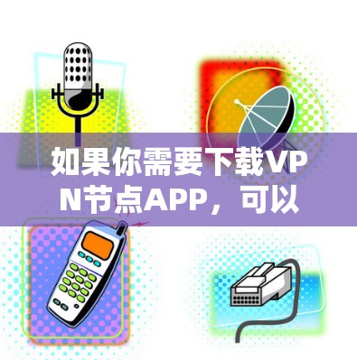 如果你需要下载VPN节点APP，可以按照以下步骤操作