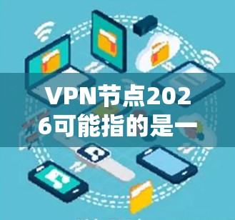 VPN节点2026可能指的是一个用于VPN服务的服务器节点。具体信息可能会因VPN服务提供商而有所不同。以下是一些可能相关的信息和建议