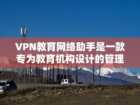 VPN教育网络助手是一款专为教育机构设计的管理工具，旨在简化和优化教育机构的VPN服务配置与管理。以下是该工具的详细功能和优势