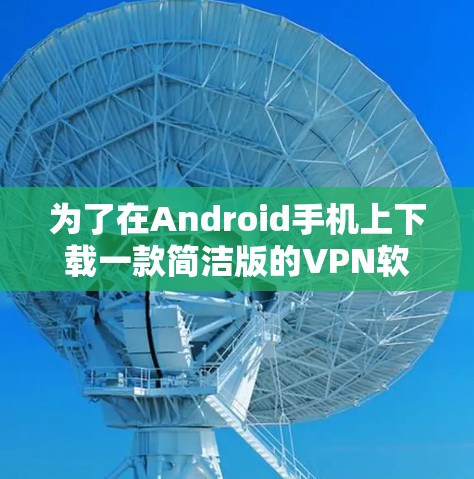 为了在Android手机上下载一款简洁版的VPN软件,您可以按照以下步骤进行 为了在Android手机上下载一款简洁版的VPN软件,您可以按照以下步骤进行