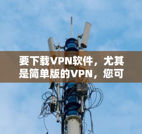 要下载VPN软件,尤其是简单版的VPN,您可以按照以下步骤操作 要下载VPN软件,尤其是简单版的VPN,您可以按照以下步骤操作
