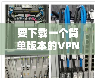要下载一个简单版本的VPN（虚拟专用网）你可以选择以下几个步骤