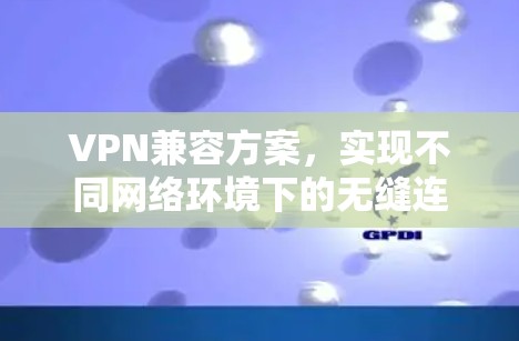 VPN兼容方案，实现不同网络环境下的无缝连接