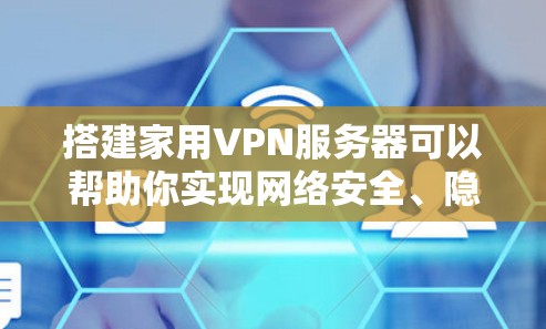 搭建家用VPN服务器可以帮助你实现网络安全、隐私保护或访问受限网络。以下是为你提供的详细指南