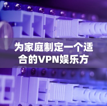 为家庭制定一个适合的VPN娱乐方案，需综合考虑多个因素，确保满足娱乐需求同时提供安全性和可靠性。以下是分步骤的解决方案