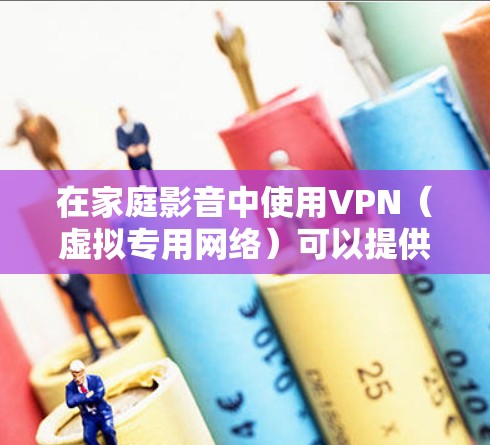 在家庭影音中使用VPN（虚拟专用网络）可以提供多种优势，尤其是在处理网络带宽限制、地区访问限制以及提高远程协作的稳定性等方面。以下是一些主要的应用场景和优势