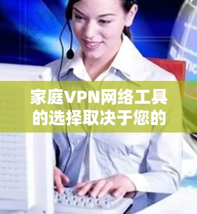 家庭VPN网络工具的选择取决于您的具体需求和家庭成员的使用习惯。以下是根据不同需求的推荐