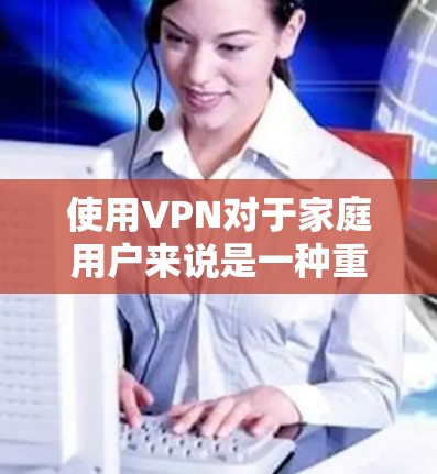 使用VPN对于家庭用户来说是一种重要的网络安全措施，尤其是在保护个人隐私和安全方面。以下是一些推荐的VPN服务，适合家庭使用