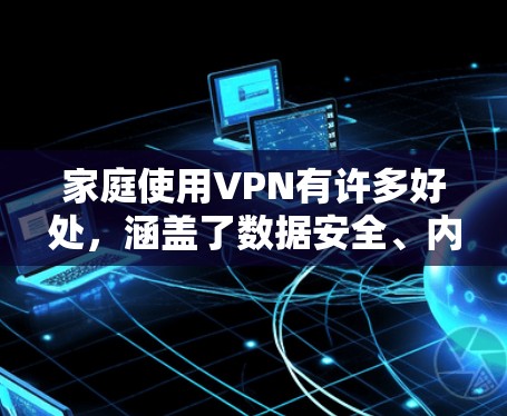 家庭使用VPN有许多好处，涵盖了数据安全、内容访问、网络管理、远程访问和跨国办公等多个方面。以下是对家庭VPN好处的详细分析
