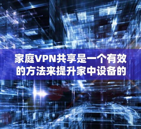 家庭VPN共享是一个有效的方法来提升家中设备的网络安全，确保数据传输的隐私和安全。以下是对家庭VPN共享的详细分析和建议