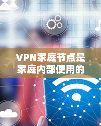 VPN家庭节点是家庭内部使用的VPN服务器，用于保护网络安全，控制访问，并管理网络流量。以下是对VPN家庭节点的详细解析