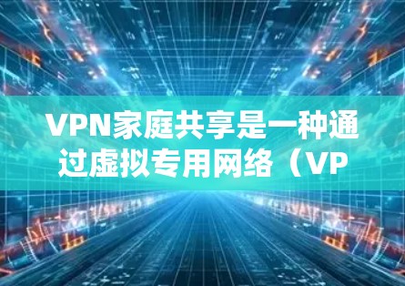 VPN家庭共享是一种通过虚拟专用网络（VPN）实现家庭成员之间或家庭内部设备之间的网络资源共享的方式。这种共享方式不仅能够扩展网络覆盖范围，还能提供更高的安全性和隐私保护
