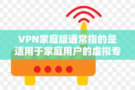VPN家庭版通常指的是适用于家庭用户的虚拟专用网络（VPN）服务或软件。VPN用于保护用户的网络隐私，防止被追踪或监控，同时也能访问被限制的内容或服务
