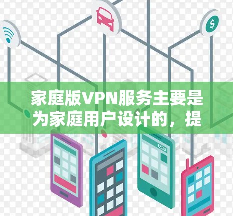 家庭版VPN服务主要是为家庭用户设计的，提供安全保护、隐私保护和限速功能等服务，适合小型家庭使用。以下是几个知名的家庭版VPN服务推荐