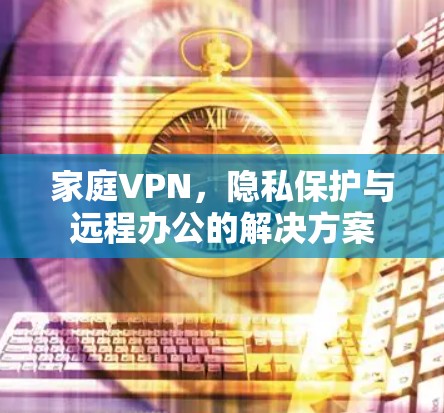 家庭VPN，隐私保护与远程办公的解决方案