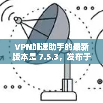 VPN加速助手的最新版本是 7.5.3，发布于 2023年10月。以下是获取最新客户端的几种方式