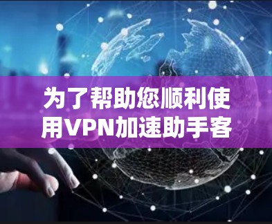 为了帮助您顺利使用VPN加速助手客户端APP，以下是详细的步骤指南