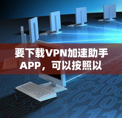 要下载VPN加速助手APP，可以按照以下步骤操作