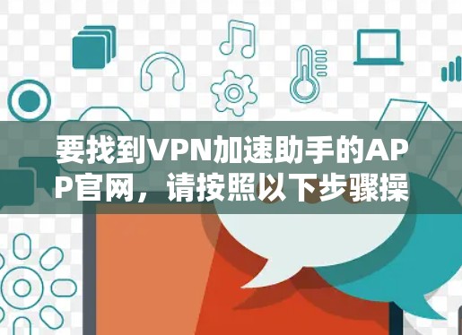要找到VPN加速助手的APP官网,请按照以下步骤操作 要找到VPN加速助手的APP官网,请按照以下步骤操作