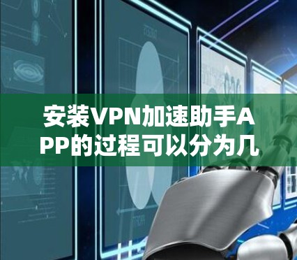安装VPN加速助手APP的过程可以分为几个步骤，每个步骤都需要仔细考虑，以确保安全和有效性。以下是详细的安装指南