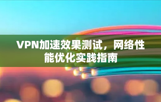 VPN加速效果测试，网络性能优化实践指南