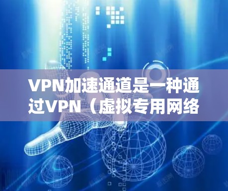 VPN加速通道是一种通过VPN（虚拟专用网络）技术实现的网络加速方式，通常用于提升数据传输速度、保障网络安全或访问受限的网络资源。以下是关于VPN加速通道的一些详细信息