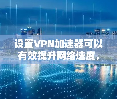 设置VPN加速器可以有效提升网络速度，特别是在访问受限的网站或需要加密的网络时。以下是详细的步骤指南，帮助您顺利完成设置