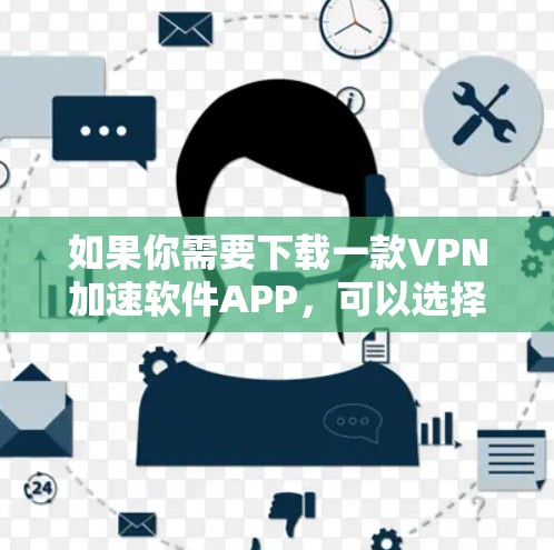 如果你需要下载一款VPN加速软件APP，可以选择以下几款知名的VPN服务提供商的应用