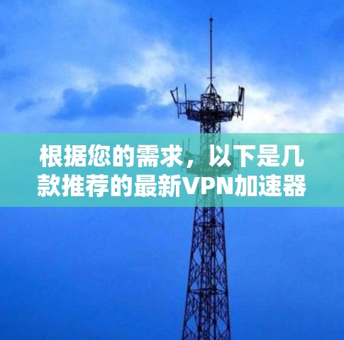 根据您的需求，以下是几款推荐的最新VPN加速器，每款都有其独特的优势，供您选择