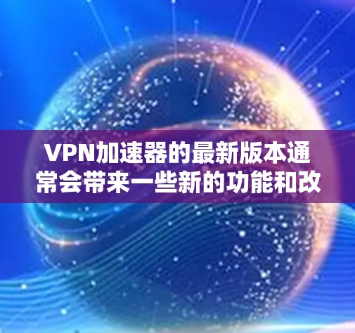 VPN加速器的最新版本通常会带来一些新的功能和改进，提升用户体验。以下是一些可能的最新版体验
