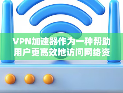 VPN加速器作为一种帮助用户更高效地访问网络资源的工具，其综合体验涵盖了多个方面，包括功能、用户体验、市场现状、问题及解决方案以及未来趋势。以下是对VPN加速器的综合体验的详细分析