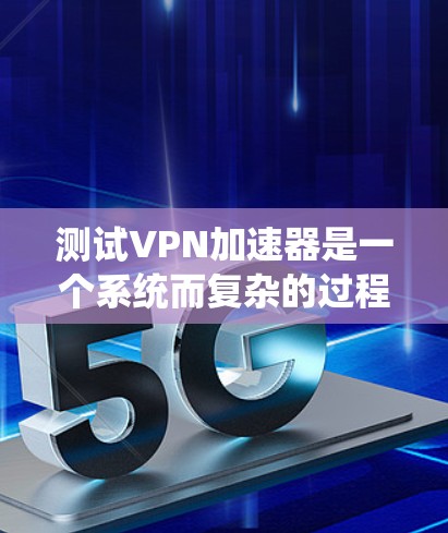 测试VPN加速器是一个系统而复杂的过程,需要从多个方面进行全面评估。以下是一个有序的测试计划,帮助你全面了解VPN加速器的性能和适用性