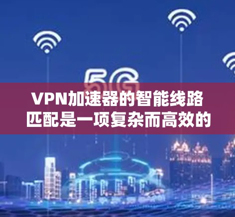 VPN加速器的智能线路匹配是一项复杂而高效的技术,旨在通过动态调整和优化VPN连接路线,显著提升用户体验。以下是对这一技术的详细分析